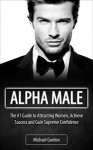 Alpha Male: #1 Guide To Attracting Women, Achieving Success and Gain Supreme Confidence - Michael Gordon