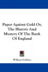 Paper Against Gold Or, the History and Mystery of the Bank of England - William Cobbett