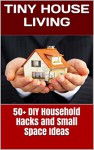 Tiny House Living. 50+ DIY Household Hacks and Small House Living Ideas: (tiny house, small house, tiny home small space, tiny house living, small house ... tiny house ebook, tiny house living book) - Chad Sparkly