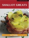 Shallot Greats: Delicious Shallot Recipes, the Top 100 Shallot Recipes - Jo Franks