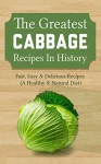 The Greatest Cabbage Recipes In History: Fast, Easy & Delicious Recipes (A Healthy & Natural Diet) - Brittany M. Davis