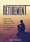 Retirement: A No Fluff, Step-by-Step Guide to a Life of Financial and Emotional Freedom - JOE ALLEN