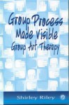 Group Process Made Visible: The Use of Art in Group Therapy - Shirley Riley, Riley Shirley