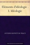 Eléments d'idéologie . I. Idéologie (French Edition) - Antoine Destutt de Tracy