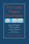 The Great Virginia Triumvirate: George Washington, Thomas Jefferson, & James Madison in the Eyes of Their Contemporaries - John P. Kaminski