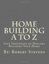 Home Building A to Z: Save Thousnads of Dollars Building Your Home - Robert Stevens