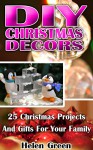 DIY Christmas Decors: 25 Christmas Projects And Gifts For Your Family: (DIY, Christmas Decors, Decors and Gifts, Christmas Gifts, Christmas Projects, ... Crafts, Crafts & Hobbies, Hobbies & Home) - Helen Green