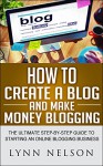 How to Create A Blog And Make Money Blogging: The Ultimate Step-By-Step Guide to Starting an Online Blogging Business - Lynn Nelson