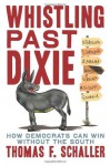 Whistling Past Dixie: How Democrats Can Win Without the South - Thomas F. Schaller