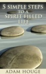 5 Simple Steps To A Spirit Filled Life - Adam Houge