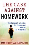 The Case Against Homework: How Homework Is Hurting Our Children and What We Can Do About It - Sara Bennett, Nancy Kalish