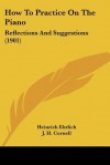 How to Practice on the Piano: Reflections and Suggestions (1901) - Heinrich Ehrlich, Theodore Baker, J. H. Cornell