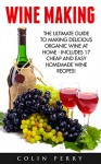 Wine Making: The Ultimate Guide To Making Delicious Organic Wine At Home - Includes 17 Cheap and Easy Homemade Wine Recipes! (Homemade Wine, Wine Recipes, Wine Books) - Colin Perry