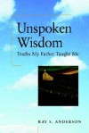 Unspoken Wisdom: Truths My Father Taught Me - Ray S. Anderson