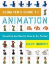 Beginner's Guide to Animation: Everything you Need to Know to get Started - Mary Murphy