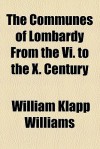 The Communes of Lombardy from the VI. to the X. Century - William Klapp Williams