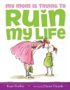 My Mom Is Trying to Ruin My Life - Kate Feiffer, Diane Goode