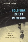 Cold War Exiles in Mexico: U.S. Dissidents and the Culture of Critical Resistance - Rebecca M. Schreiber