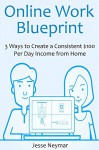 Online Work Blueprint: 3 Ways to Create a Consistent $100 Per Day Income from Home - Jesse Neymar