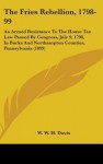 The Fries Rebellion, 1798-99: An Armed Resistance to the House Tax Law Passed by Congress, July 9, 1798, in Bucks and Northampton Counties, Pennsylv - W.W.H. Davis