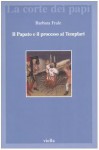 Il papato e il processo ai Templari. L'inedita assoluzione di Chinon alla luce della diplomatica pontificia - Barbara Frale