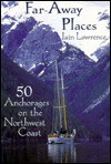 Far-Away Places: 50 Anchorages on the Northwest Coast - Iain Lawrence