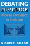 Debating Divorce: Moral Conflict in Ireland - Michele Dillon