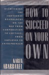 How to Succeed on Your Own: Overcoming the Emotional Roadblocks on the Way from Corporation to Cottage, from Employee to Entrepr - Karin Abarbanel