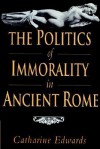 The Politics of Immorality in Ancient Rome - Catharine Edwards