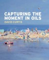 Capturing the Moment in Oils - David Curtis, Robin Capon