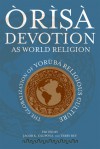 Òrìşà Devotion As World Religion: The Globalization of Yorùbá Religious Culture - Jacob K. Olupona, Terry Rey