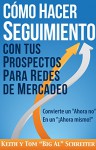 Cómo Hacer Seguimiento Con Tus Prospectos Para Redes De Mercadeo: Convierte un "Ahora no" En un "¡Ahora mismo!" (Spanish Edition) - Keith Schreiter, Tom "Big Al" Schreiter