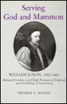 Serving God and Mammon: William Juxon, 1582-1663, Bishop of London, Lord High Treasurer of England, and Archbishop of Canterbury - Thomas A. Mason, Thomas O. Calhoun