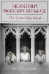 Philadelphia's Progressive Orphanage: The Carson Valley School - David R. Contosta