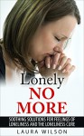 Loneliness: Lonely No More: Soothing Solutions For Loneliness and The Loneliness Cure - BONUS INSIDE - Laura Wilson