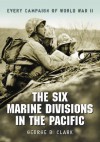 The Six Marine Divisions in the Pacific: Every Campaign of World War II - George B. Clark