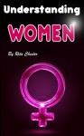 Understanding Women: General Observations about a Woman's Mind (Marriage Advice, What a Woman Wants, Understand Women, Understand a Woman, Understand a Woman, Women in Relationships) - Rita Chester