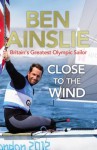 Ben Ainslie: Close to the Wind: Britain's Greatest Olympic Sailor - Ben Ainslie