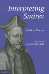 Interpreting Suarez: Critical Essays - Daniel Schwartz