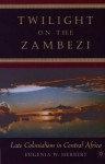 Twilight on the Zambezi: Late Colonialism in Central Africa - Eugenia W. Herbert