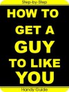 How To Get a Guy to Like You: Easy Step-by-Step Guides to Get a Guy to Notice You, Like You and Finally to Ask You Out! - Margaret Whitson, Handy Guide