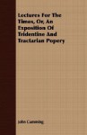 Lectures for the Times, Or, an Exposition of Tridentine and Tractarian Popery - John Cumming