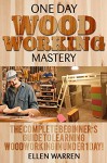 Woodworking: One Day Woodworking Mastery: The Complete Beginner's Guide to Learning Woodworking in Under 1 Day! (Crafts Hobbies) ((Arts & Crafts Home Wood Projects)) - Ellen Warren, Mark Rossberg