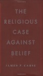 The Religious Case Against Belief - James P. Carse