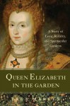 Queen Elizabeth in the Garden: A Story of Love, Rivalry, and Spectacular Gardens - Trea Martyn