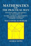 Mathematics for the Practical Man: Explaining Simply and Quickly All the Elements of Algebra, Geometry, Trigonometry, Logarithms, Coordinate Geometry, Calculus with Answers to Problems - George Howe