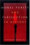 Moral Purity and Persecution in History - Barrington Moore Jr.