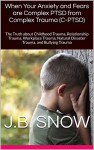 When Your Anxiety and Fears are Complex PTSD from Complex Trauma (C-PTSD): The Truth about Childhood Trauma, Relationship Trauma, Workplace Trauma, Natural ... Trauma (Transcend Mediocrity Book 107) - J.B. Snow