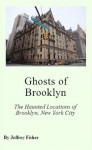 Ghosts of Brooklyn: The Haunted Locations of Brooklyn, New York City - Jeffrey Fisher