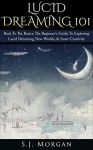 Lucid Dreaming 101: Back To The Basics: The Beginner's Guide To Exploring Lucid Dreaming, New Worlds, & Inner Creativity (Lucid Dreams, Dreams, Astral Projection, Out of Body) - S.J. Morgan